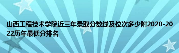 山西工程技术学院近三年录取分数线及位次多少附2020-2022历年最低分排名