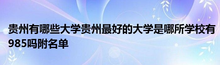 贵州有哪些大学贵州最好的大学是哪所学校有985吗附名单