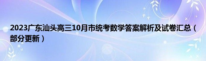 2023广东汕头高三10月市统考数学答案解析及试卷汇总（部分更新）