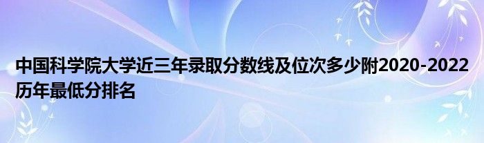 中国科学院大学近三年录取分数线及位次多少附2020-2022历年最低分排名