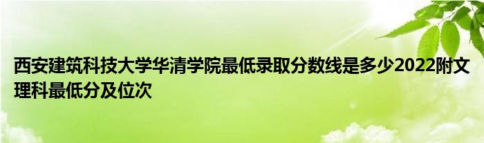 西安建筑科技大学华清学院最低录取分数线是多少2022附文理科最低分及位次