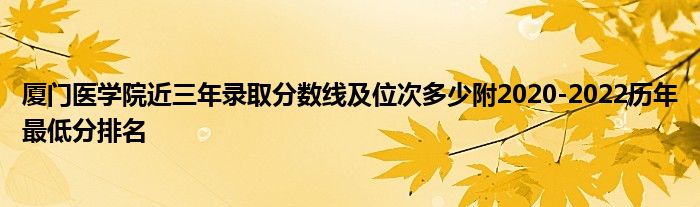 厦门医学院近三年录取分数线及位次多少附2020-2022历年最低分排名