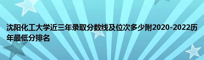 沈阳化工大学近三年录取分数线及位次多少附2020-2022历年最低分排名