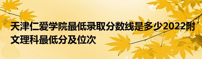 天津仁爱学院最低录取分数线是多少2022附文理科最低分及位次