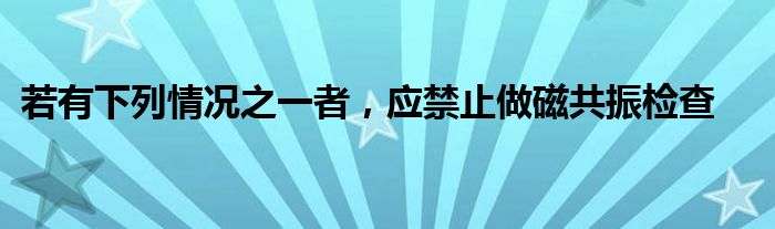 若有下列情况之一者，应禁止做磁共振检查