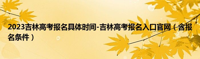 2023吉林高考报名具体时间-吉林高考报名入口官网（含报名条件）