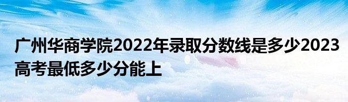 广州华商学院2022年录取分数线是多少2023高考最低多少分能上