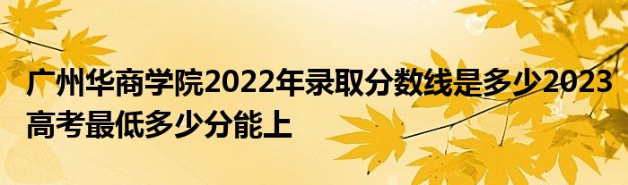 广州华商学院2022年录取分数线是多少2023高考最低多少分能上