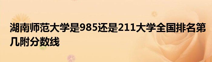 湖南师范大学是985还是211大学全国排名第几附分数线