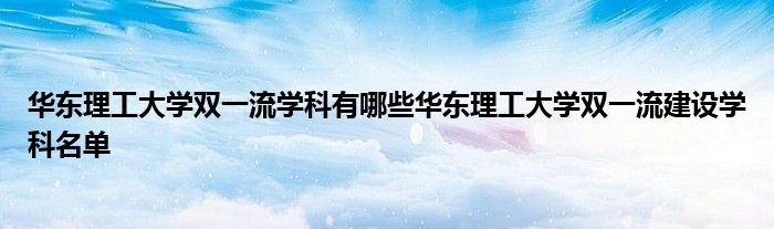 华东理工大学双一流学科有哪些华东理工大学双一流建设学科名单