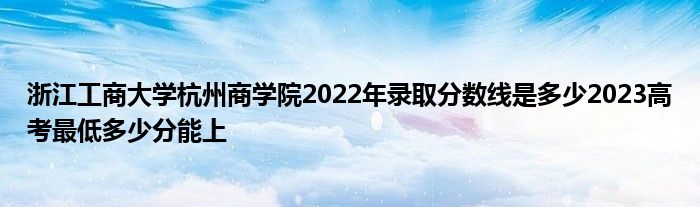 浙江工商大学杭州商学院2022年录取分数线是多少2023高考最低多少分能上