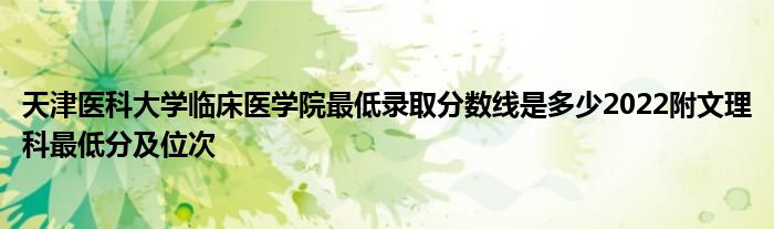 天津医科大学临床医学院最低录取分数线是多少2022附文理科最低分及位次