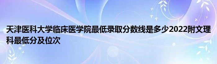 天津医科大学临床医学院最低录取分数线是多少2022附文理科最低分及位次