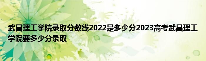 武昌理工学院录取分数线2022是多少分2023高考武昌理工学院要多少分录取