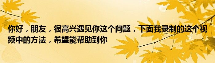 你好，朋友，很高兴遇见你这个问题，下面我录制的这个视频中的方法，希望能帮助到你