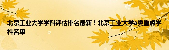 北京工业大学学科评估排名最新！北京工业大学a类重点学科名单