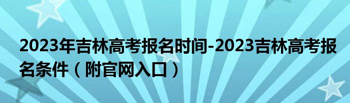 2023年吉林高考报名时间-2023吉林高考报名条件（附官网入口）