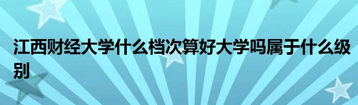 江西财经大学什么档次算好大学吗属于什么级别