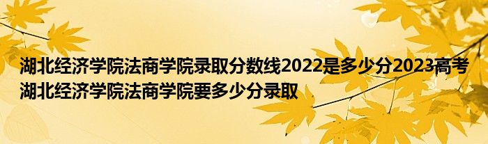 湖北经济学院法商学院录取分数线2022是多少分2023高考湖北经济学院法商学院要多少分录取