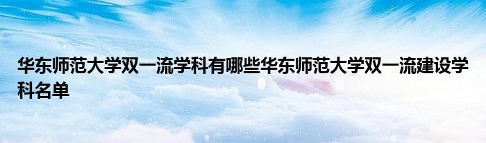 华东师范大学双一流学科有哪些华东师范大学双一流建设学科名单