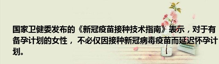 国家卫健委发布的《新冠疫苗接种技术指南》表示，对于有备孕计划的女性， 不必仅因接种新冠病毒疫苗而延迟怀孕计划。