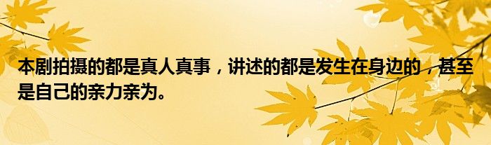 本剧拍摄的都是真人真事，讲述的都是发生在身边的，甚至是自己的亲力亲为。