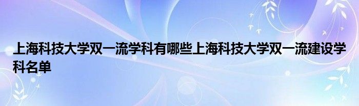 上海科技大学双一流学科有哪些上海科技大学双一流建设学科名单