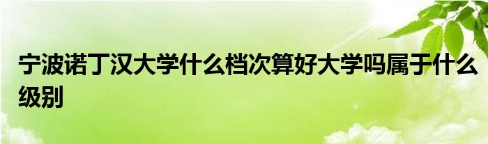 宁波诺丁汉大学什么档次算好大学吗属于什么级别