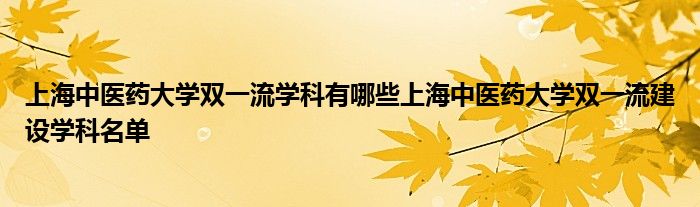 上海中医药大学双一流学科有哪些上海中医药大学双一流建设学科名单