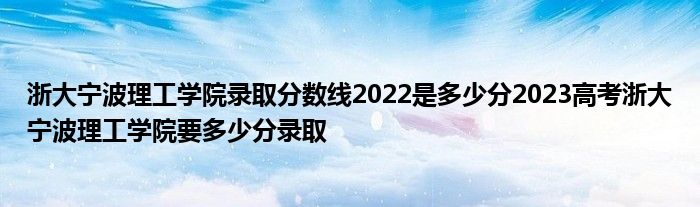 浙大宁波理工学院录取分数线2022是多少分2023高考浙大宁波理工学院要多少分录取