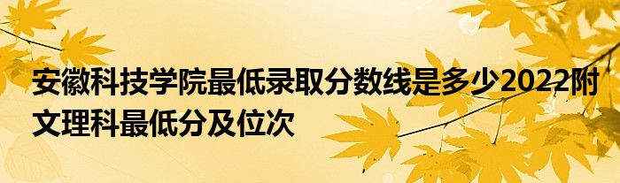 安徽科技学院最低录取分数线是多少2022附文理科最低分及位次