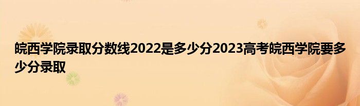 皖西学院录取分数线2022是多少分2023高考皖西学院要多少分录取