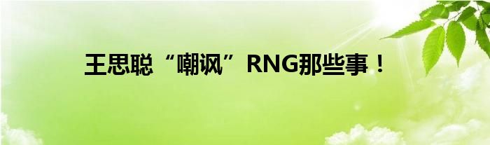 王思聪“嘲讽”RNG那些事！