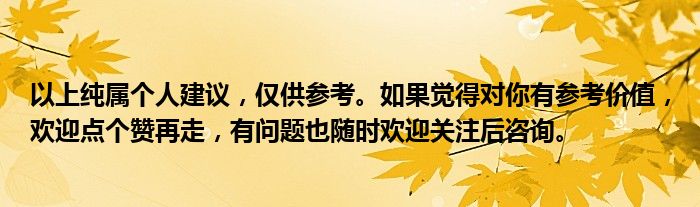 以上纯属个人建议，仅供参考。如果觉得对你有参考价值，欢迎点个赞再走，有问题也随时欢迎关注后咨询。