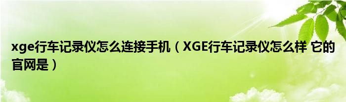 xge行车记录仪怎么连接手机（XGE行车记录仪怎么样 它的官网是）
