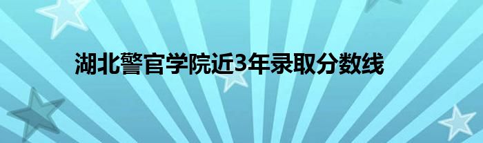 湖北警官学院近3年录取分数线