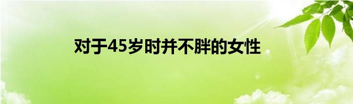 对于45岁时并不胖的女性