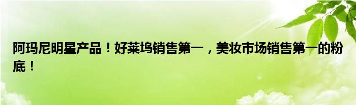 阿玛尼明星产品！好莱坞销售第一，美妆市场销售第一的粉底！