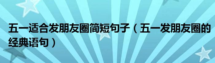 五一适合发朋友圈简短句子（五一发朋友圈的经典语句）