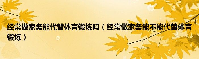 经常做家务能代替体育锻炼吗（经常做家务能不能代替体育锻炼）