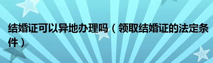 结婚证可以异地办理吗（领取结婚证的法定条件）