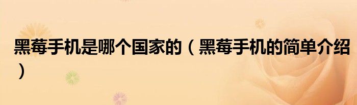 黑莓手机是哪个国家的（黑莓手机的简单介绍）