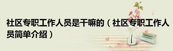 社区专职工作人员是干嘛的（社区专职工作人员简单介绍）