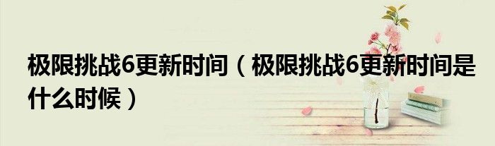 极限挑战6更新时间（极限挑战6更新时间是什么时候）