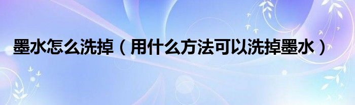 墨水怎么洗掉（用什么方法可以洗掉墨水）