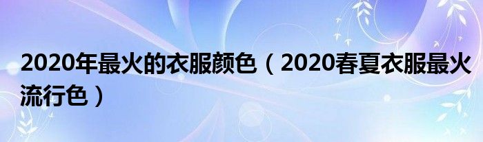 2020年最火的衣服颜色（2020春夏衣服最火流行色）