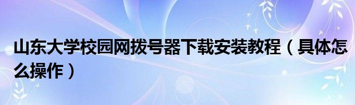 山东大学校园网拨号器下载安装教程（具体怎么操作）