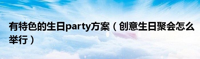 有特色的生日party方案（创意生日聚会怎么举行）