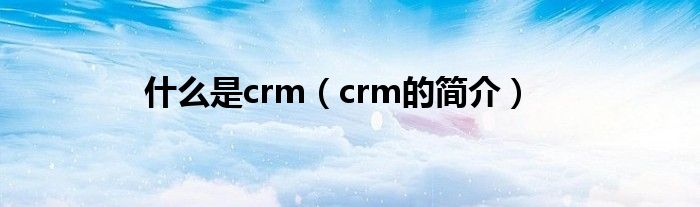 什么是crm（crm的简介）