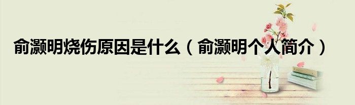 俞灏明烧伤原因是什么（俞灏明个人简介）